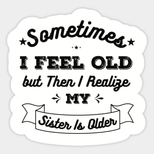 Sometimes I Feel Old but Then I Realize My Sister Is Older Sticker